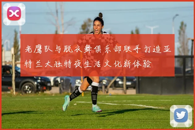 老鹰队与脱衣舞俱乐部联手打造亚特兰大独特夜生活文化新体验
