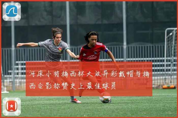 河床小将梅西杯大放异彩戴帽与梅西合影称赞史上最佳球员