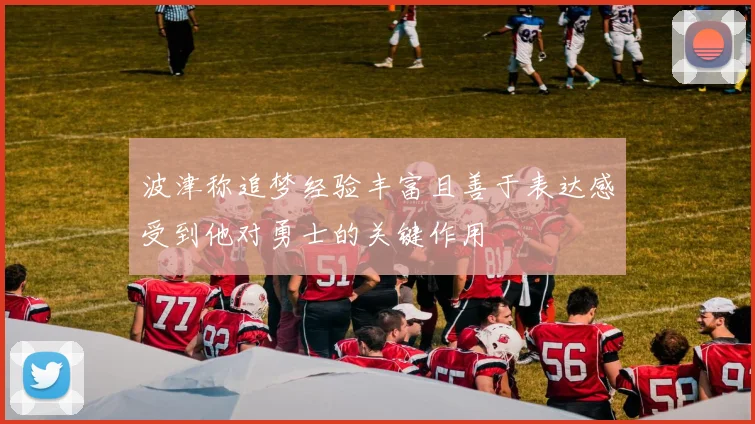 波津称追梦经验丰富且善于表达感受到他对勇士的关键作用