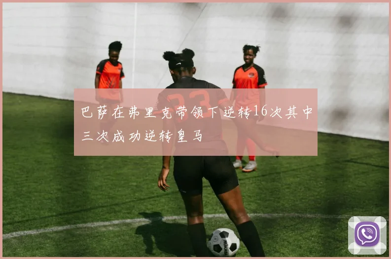 巴萨在弗里克带领下逆转16次其中三次成功逆转皇马