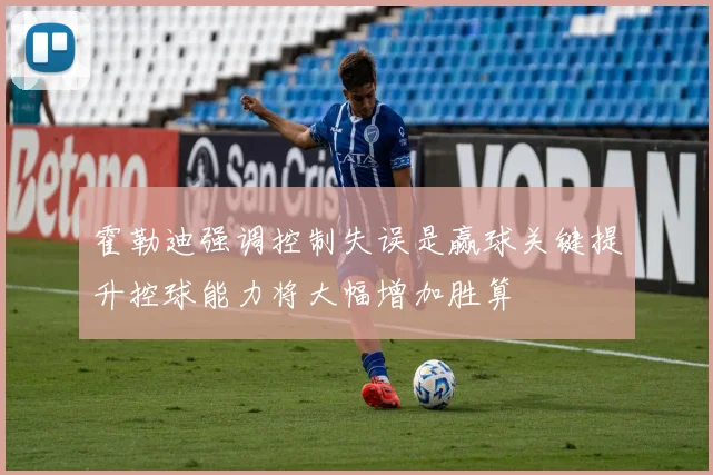 霍勒迪强调控制失误是赢球关键提升控球能力将大幅增加胜算