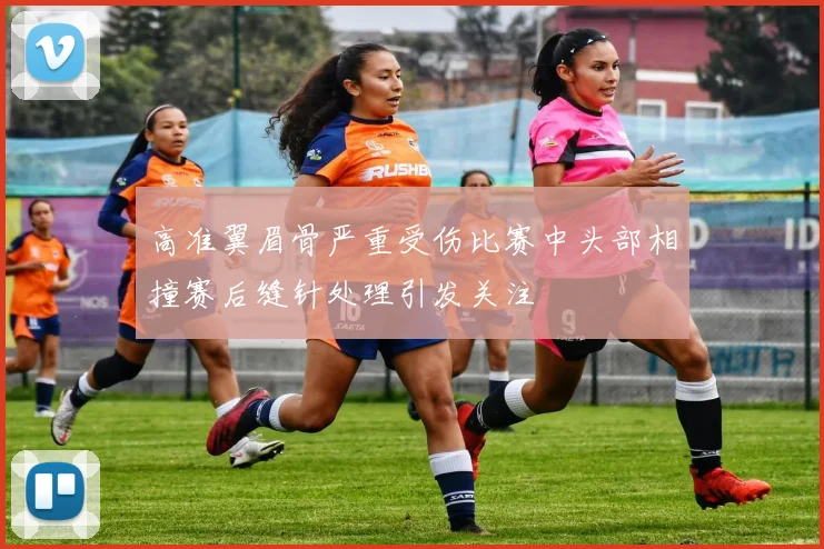 高准翼眉骨严重受伤比赛中头部相撞赛后缝针处理引发关注