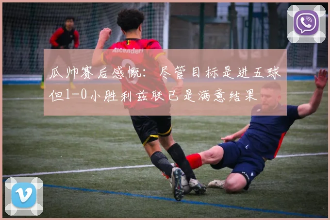 瓜帅赛后感慨：尽管目标是进五球但1-0小胜利兹联已是满意结果