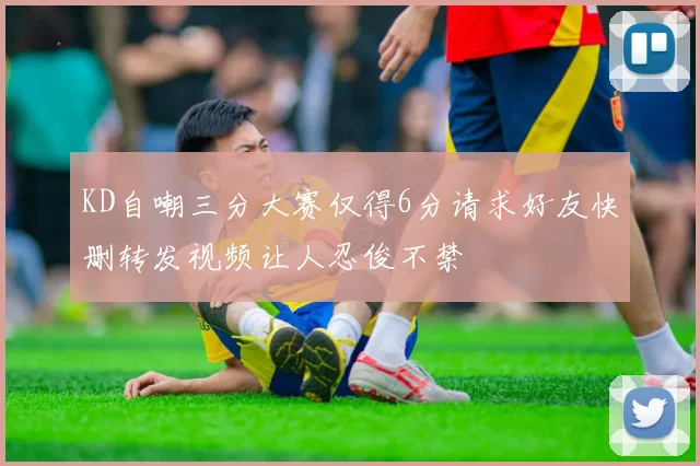 KD自嘲三分大赛仅得6分请求好友快删转发视频让人忍俊不禁