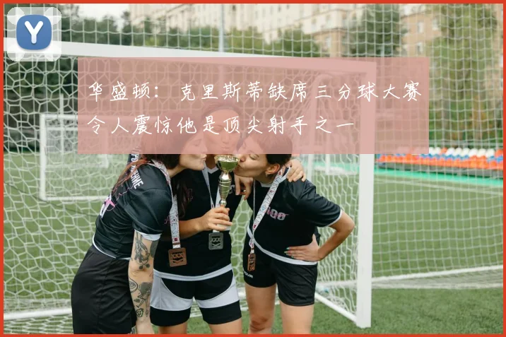 华盛顿：克里斯蒂缺席三分球大赛令人震惊他是顶尖射手之一