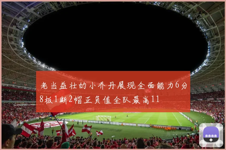 老当益壮的小乔丹展现全面能力6分8板1断2帽正负值全队最高11
