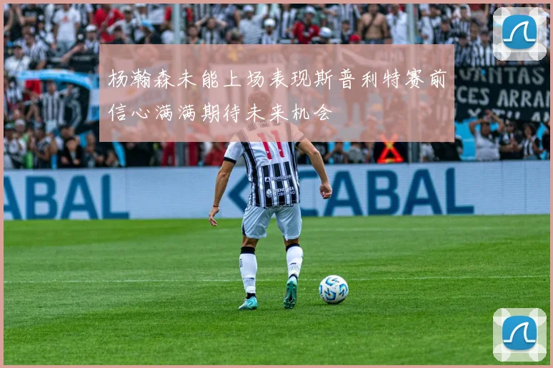 杨瀚森未能上场表现斯普利特赛前信心满满期待未来机会