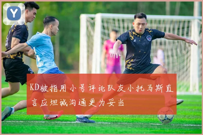 KD被指用小号评论队友小托马斯直言应坦诚沟通更为妥当