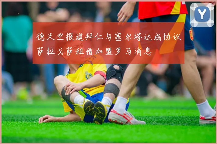 德天空报道拜仁与塞尔塔达成协议萨拉戈萨租借加盟罗马消息