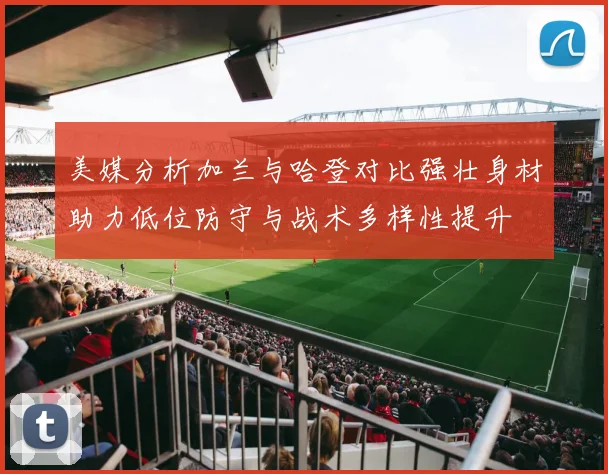 美媒分析加兰与哈登对比强壮身材助力低位防守与战术多样性提升
