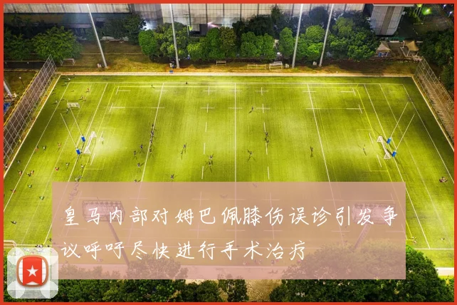 皇马内部对姆巴佩膝伤误诊引发争议呼吁尽快进行手术治疗