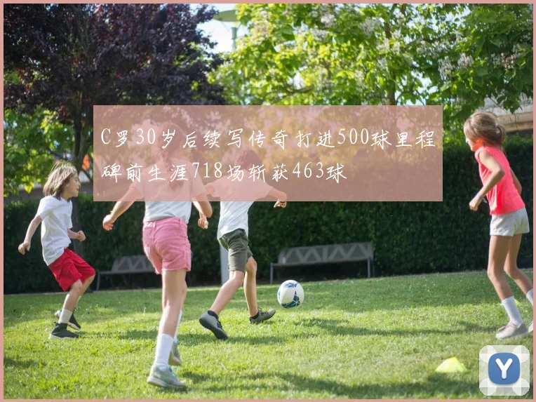 C罗30岁后续写传奇打进500球里程碑前生涯718场斩获463球