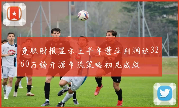 曼联财报显示上半年营业利润达3260万镑开源节流策略初见成效