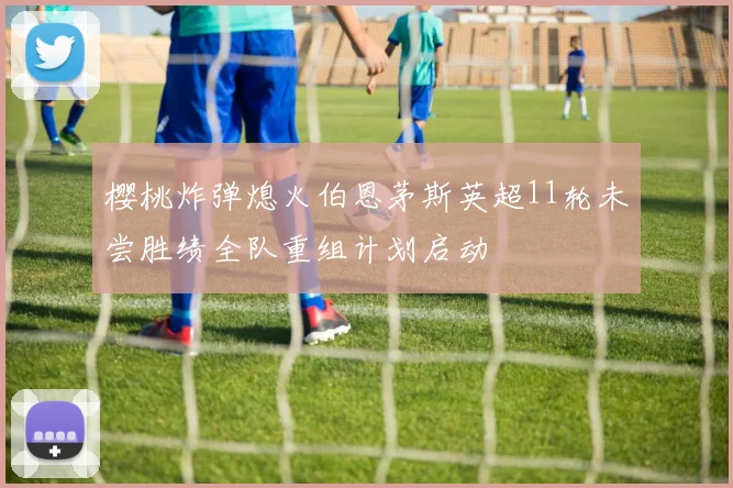 樱桃炸弹熄火伯恩茅斯英超11轮未尝胜绩全队重组计划启动