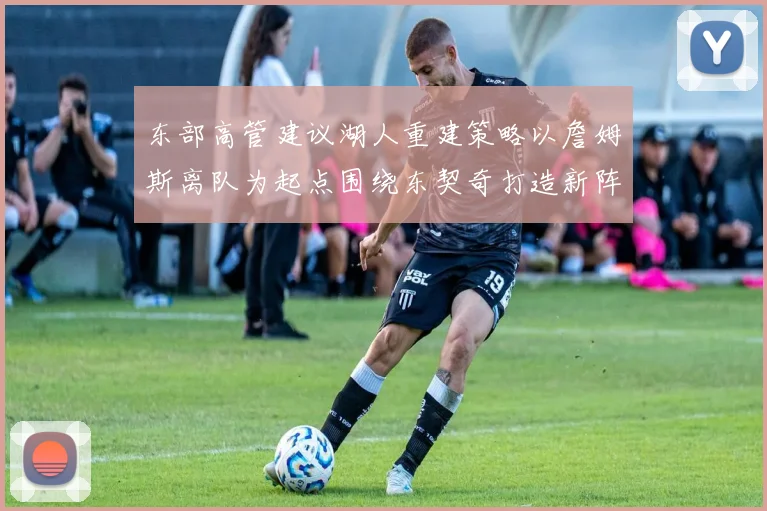 东部高管建议湖人重建策略以詹姆斯离队为起点围绕东契奇打造新阵容