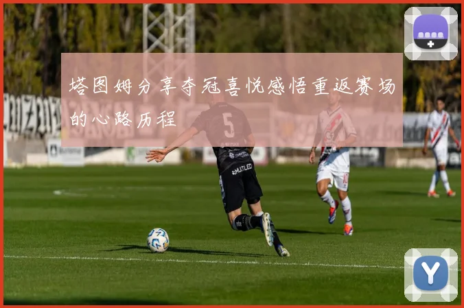 塔图姆分享夺冠喜悦感悟重返赛场的心路历程