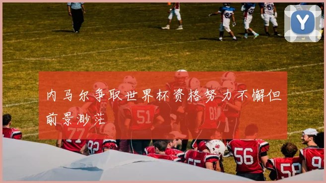 内马尔争取世界杯资格努力不懈但前景渺茫