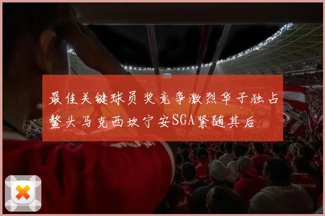 最佳关键球员奖竞争激烈华子独占鳌头马克西坎宁安SGA紧随其后