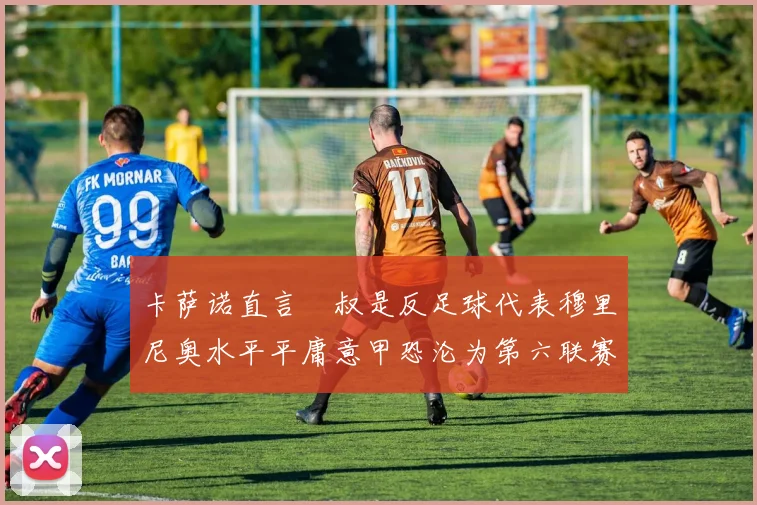 卡萨诺直言囧叔是反足球代表穆里尼奥水平平庸意甲恐沦为第六联赛