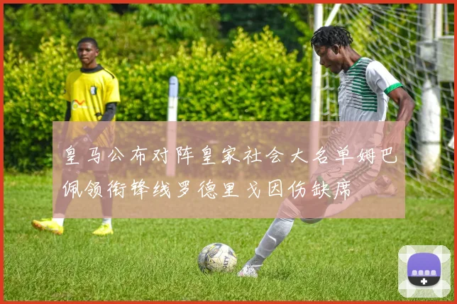 皇马公布对阵皇家社会大名单姆巴佩领衔锋线罗德里戈因伤缺席