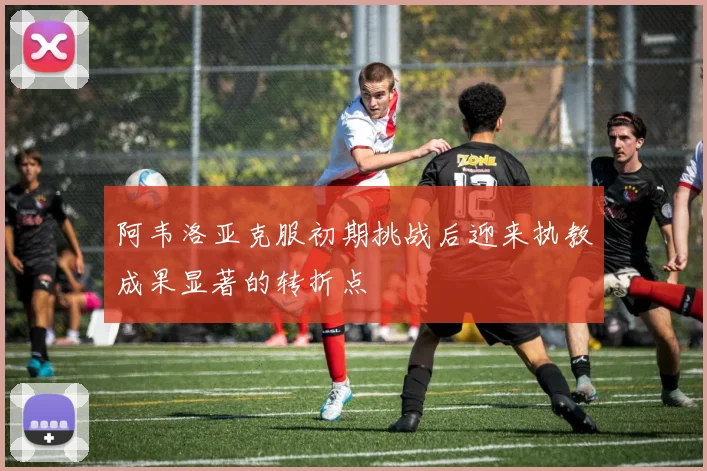 阿韦洛亚克服初期挑战后迎来执教成果显著的转折点