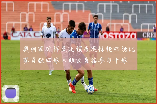 奥利塞对阵莱比锡表现惊艳四场比赛贡献四球六助攻直接参与十球