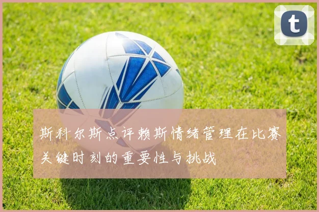 斯科尔斯点评赖斯情绪管理在比赛关键时刻的重要性与挑战