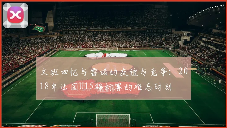 文班回忆与雷诺的友谊与竞争：2018年法国U15锦标赛的难忘时刻
