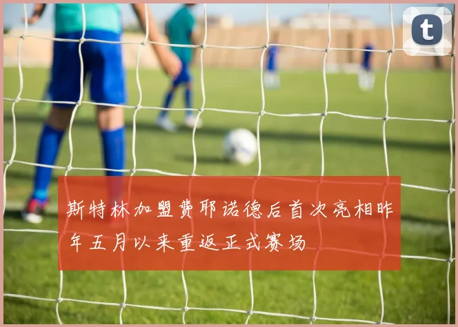 斯特林加盟费耶诺德后首次亮相昨年五月以来重返正式赛场