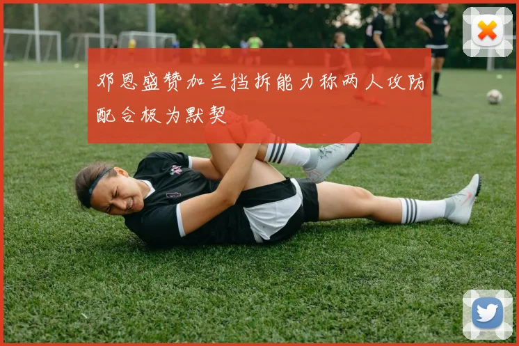 邓恩盛赞加兰挡拆能力称两人攻防配合极为默契