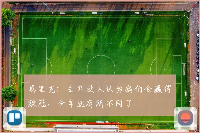 恩里克：去年没人认为我们会赢得欧冠，今年就有所不同了