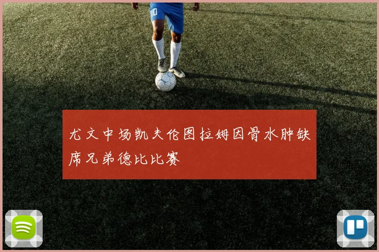 尤文中场凯夫伦图拉姆因骨水肿缺席兄弟德比比赛