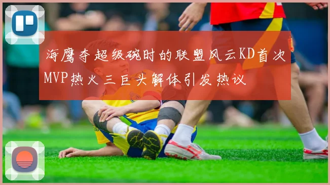 海鹰夺超级碗时的联盟风云KD首次MVP热火三巨头解体引发热议