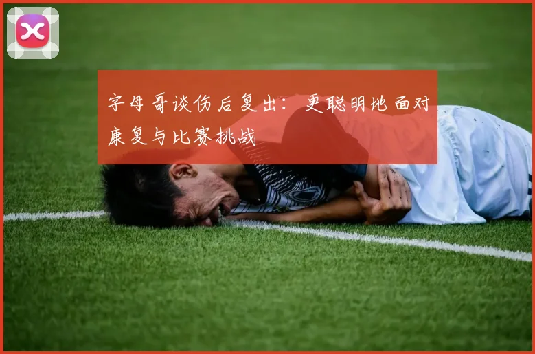 字母哥谈伤后复出：更聪明地面对康复与比赛挑战