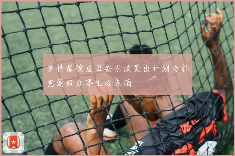 多特蒙德后卫安东谈复出计划与扑克爱好分享生活点滴