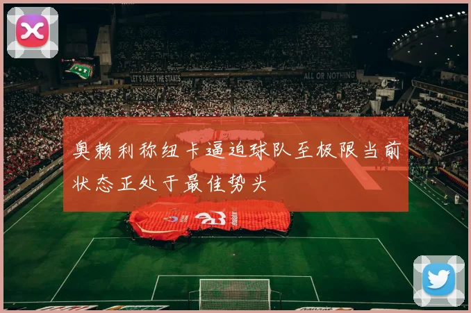 奥赖利称纽卡逼迫球队至极限当前状态正处于最佳势头