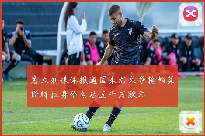 意大利媒体报道国米尤文争抢帕莱斯特拉身价或达五千万欧元
