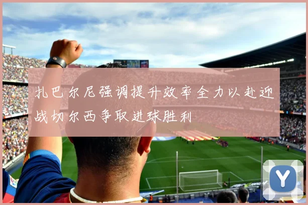 扎巴尔尼强调提升效率全力以赴迎战切尔西争取进球胜利