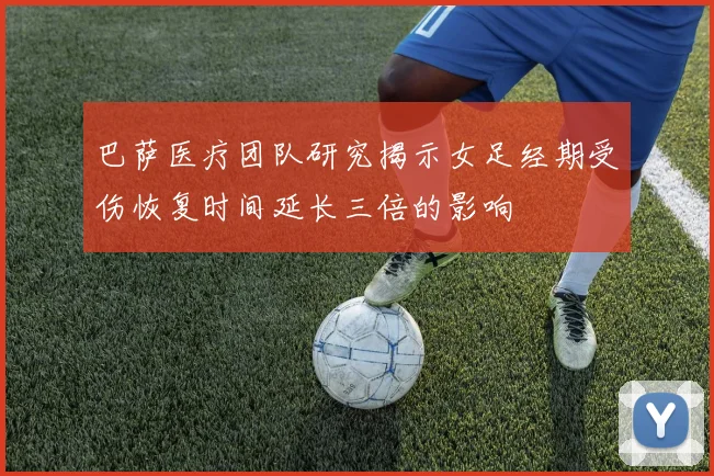 巴萨医疗团队研究揭示女足经期受伤恢复时间延长三倍的影响