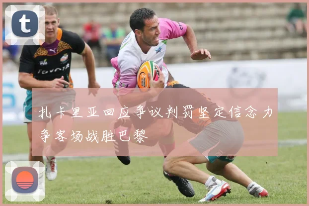 扎卡里亚回应争议判罚坚定信念力争客场战胜巴黎