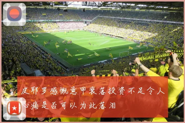 皮耶罗感慨意甲衰落投资不足令人心痛是否可以为此落泪