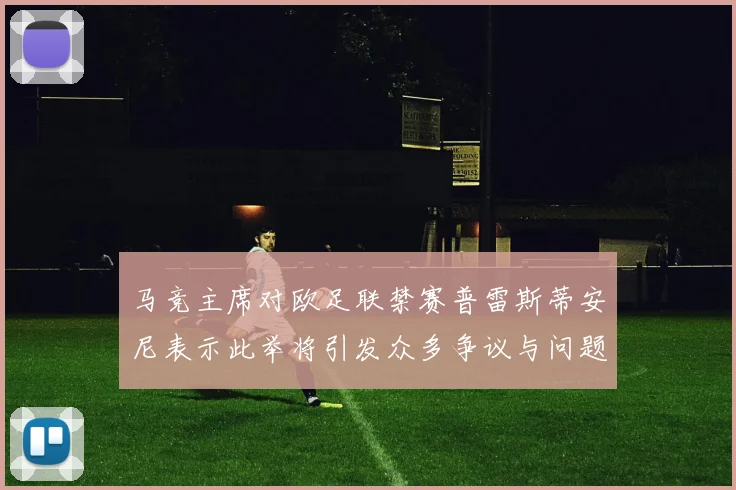 马竞主席对欧足联禁赛普雷斯蒂安尼表示此举将引发众多争议与问题