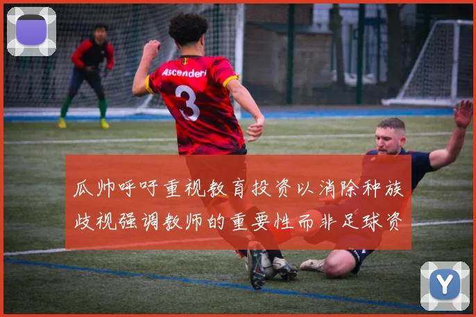 瓜帅呼吁重视教育投资以消除种族歧视强调教师的重要性而非足球资金