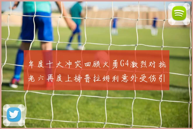 年度十大冲突回顾火勇G4激烈对抗老六再度上榜普拉姆利意外受伤引关注
